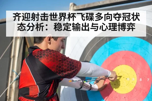齐迎射击世界杯飞碟多向夺冠状态分析：稳定输出与心理博弈