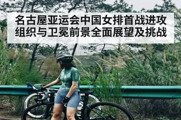 名古屋亚运会中国女排首战进攻组织与卫冕前景全面展望及挑战