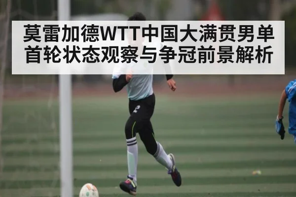 莫雷加德WTT中国大满贯男单首轮状态观察与争冠前景解析