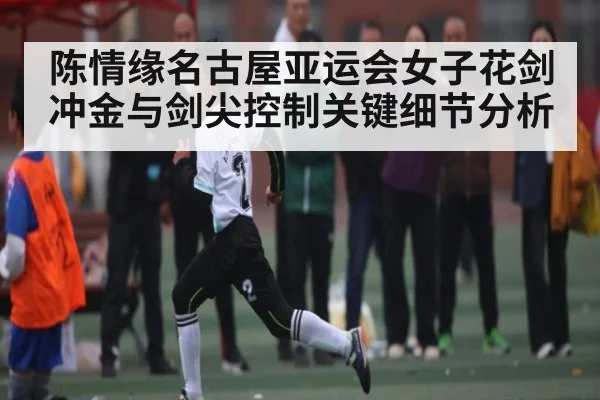 陈情缘名古屋亚运会女子花剑冲金与剑尖控制关键细节分析