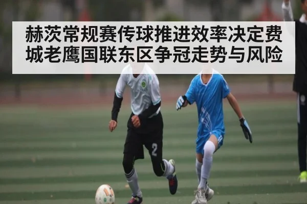 赫茨常规赛传球推进效率决定费城老鹰国联东区争冠走势与风险