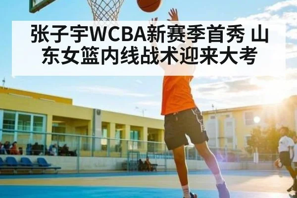 张子宇WCBA新赛季首秀 山东女篮内线战术迎来大考