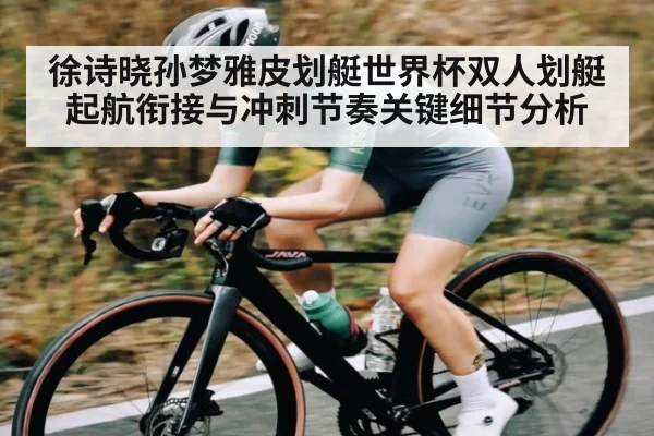 徐诗晓孙梦雅皮划艇世界杯双人划艇起航衔接与冲刺节奏关键细节分析
